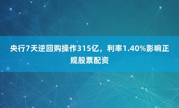 央行7天逆回购操作315亿，利率1.40%影响正规股票配资