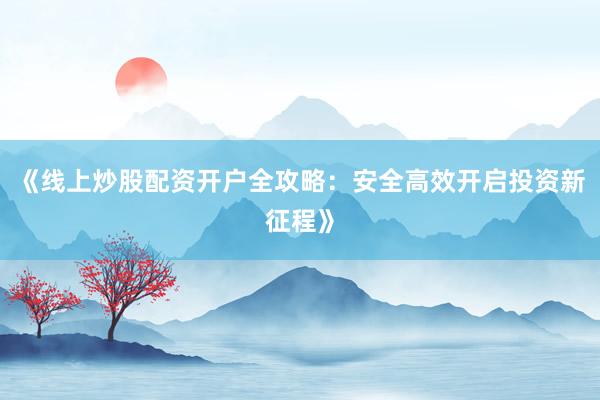 《线上炒股配资开户全攻略：安全高效开启投资新征程》