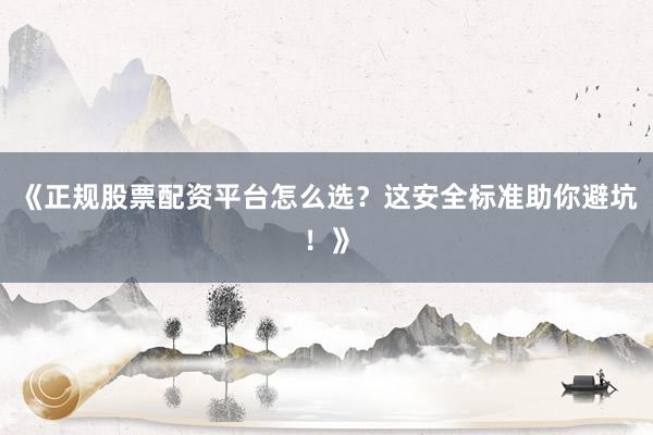 《正规股票配资平台怎么选?这安全标准助你避坑!》
