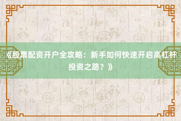 《股票配资开户全攻略：新手如何快速开启高杠杆投资之路？》