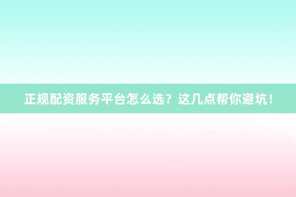 正规配资服务平台怎么选？这几点帮你避坑！