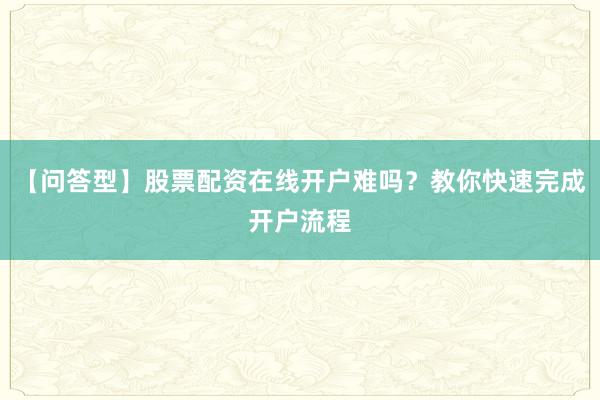 【问答型】股票配资在线开户难吗？教你快速完成开户流程