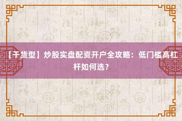 【干货型】炒股实盘配资开户全攻略:低门槛高杠杆如何选?