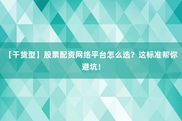 【干货型】股票配资网络平台怎么选？这标准帮你避坑！