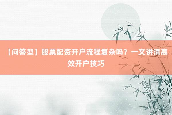 【问答型】股票配资开户流程复杂吗？一文讲清高效开户技巧