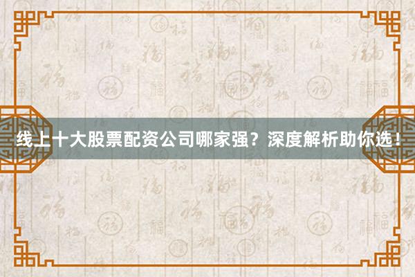 线上十大股票配资公司哪家强？深度解析助你选！