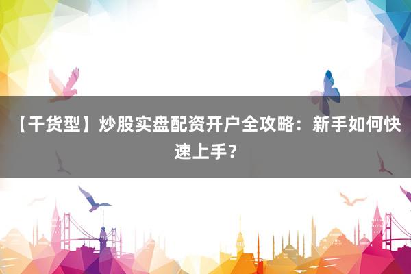 【干货型】炒股实盘配资开户全攻略:新手如何快速上手?