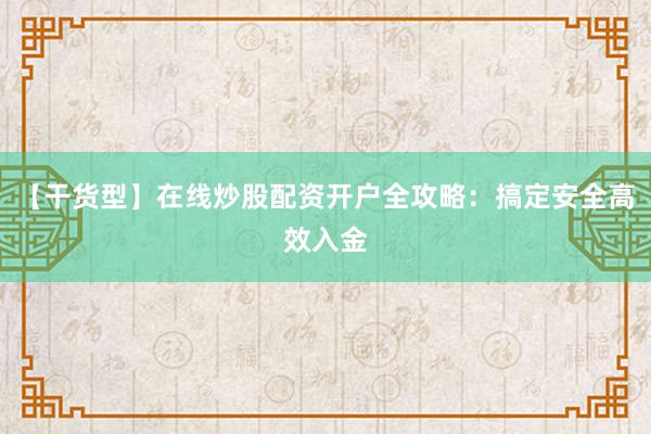 【干货型】在线炒股配资开户全攻略：搞定安全高效入金