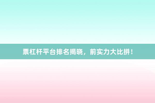 票杠杆平台排名揭晓，前实力大比拼！