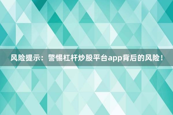 风险提示：警惕杠杆炒股平台app背后的风险！