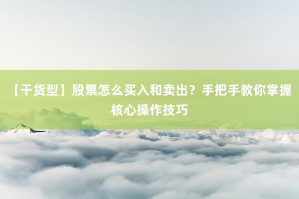 【干货型】股票怎么买入和卖出?手把手教你掌握核心操作技巧