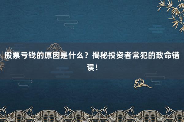 股票亏钱的原因是什么？揭秘投资者常犯的致命错误！