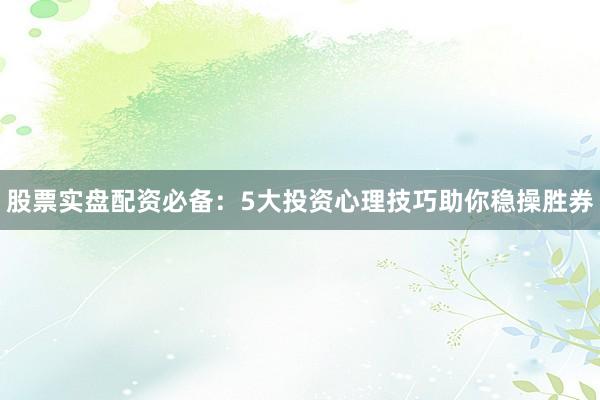 股票实盘配资必备：5大投资心理技巧助你稳操胜券