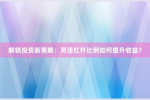 解锁投资新策略：灵活杠杆比例如何提升收益？
