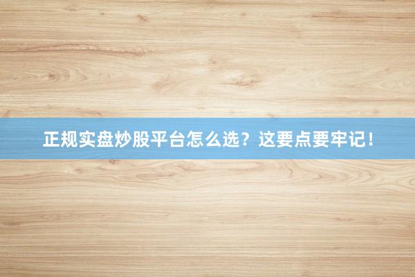 正规实盘炒股平台怎么选？这要点要牢记！