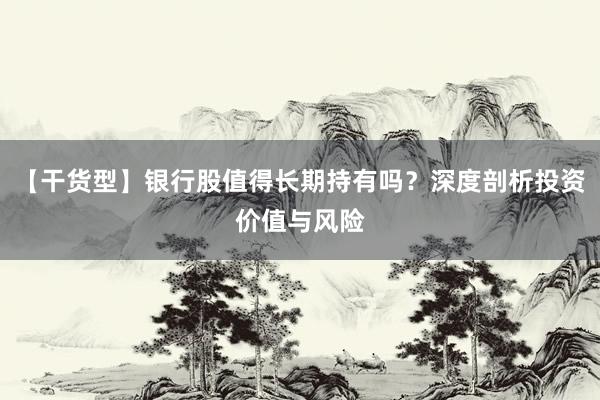 【干货型】银行股值得长期持有吗？深度剖析投资价值与风险