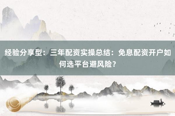 经验分享型：三年配资实操总结：免息配资开户如何选平台避风险？