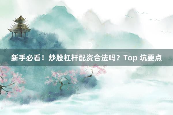新手必看！炒股杠杆配资合法吗？Top 坑要点