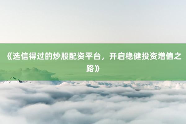 《选信得过的炒股配资平台,开启稳健投资增值之路》