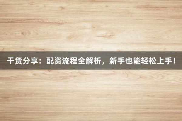 干货分享：配资流程全解析，新手也能轻松上手！