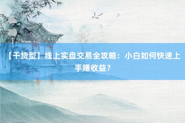 【干货型】线上实盘交易全攻略：小白如何快速上手赚收益？