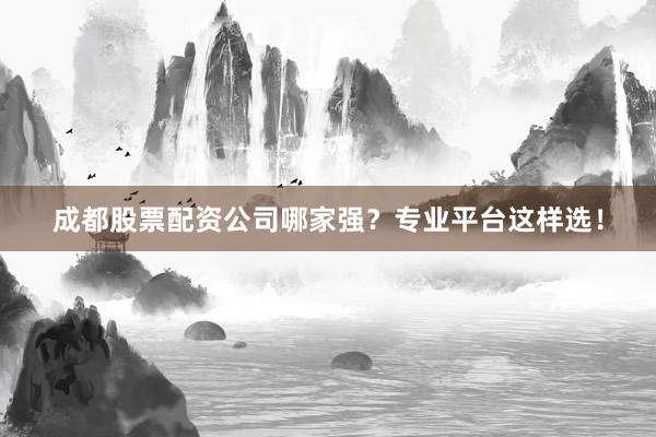 成都股票配资公司哪家强？专业平台这样选！