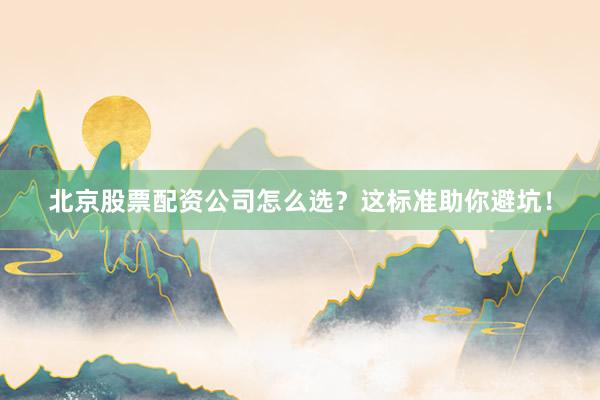 北京股票配资公司怎么选？这标准助你避坑！