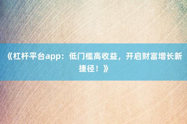《杠杆平台app:低门槛高收益,开启财富增长新捷径!》