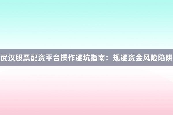 武汉股票配资平台操作避坑指南：规避资金风险陷阱