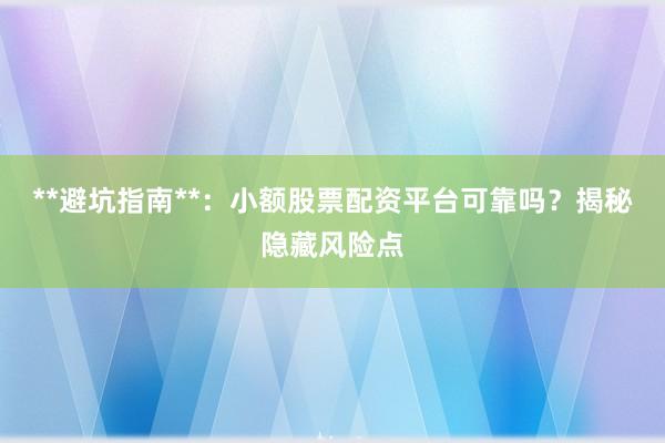 **避坑指南**：小额股票配资平台可靠吗？揭秘隐藏风险点