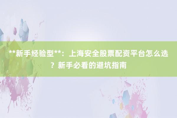 **新手经验型**：上海安全股票配资平台怎么选？新手必看的避坑指南