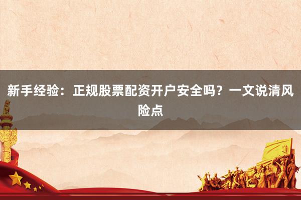 新手经验：正规股票配资开户安全吗？一文说清风险点