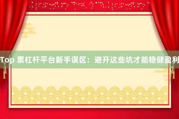 Top 票杠杆平台新手误区：避开这些坑才能稳健盈利