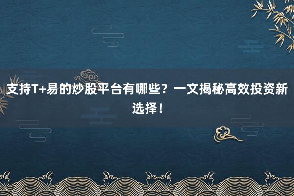 支持T+易的炒股平台有哪些？一文揭秘高效投资新选择！