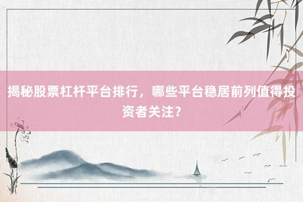 揭秘股票杠杆平台排行，哪些平台稳居前列值得投资者关注？