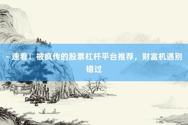 - 速看！被疯传的股票杠杆平台推荐，财富机遇别错过