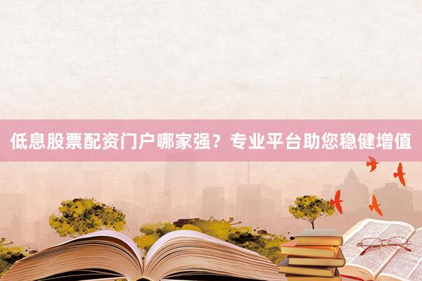 低息股票配资门户哪家强？专业平台助您稳健增值