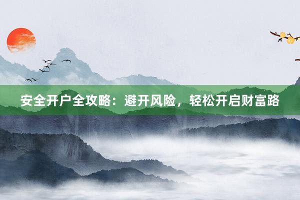安全开户全攻略：避开风险，轻松开启财富路