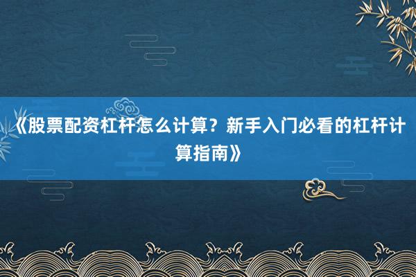 《股票配资杠杆怎么计算？新手入门必看的杠杆计算指南》