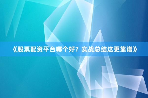 《股票配资平台哪个好？实战总结这更靠谱》