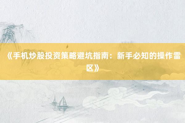 《手机炒股投资策略避坑指南：新手必知的操作雷区》