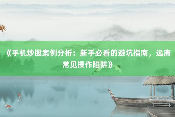 《手机炒股案例分析：新手必看的避坑指南，远离常见操作陷阱》