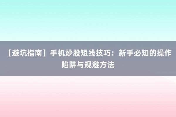 【避坑指南】手机炒股短线技巧：新手必知的操作陷阱与规避方法