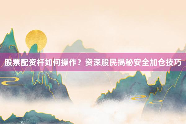 股票配资杆如何操作？资深股民揭秘安全加仓技巧