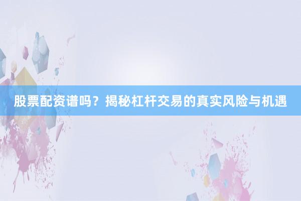 股票配资谱吗？揭秘杠杆交易的真实风险与机遇