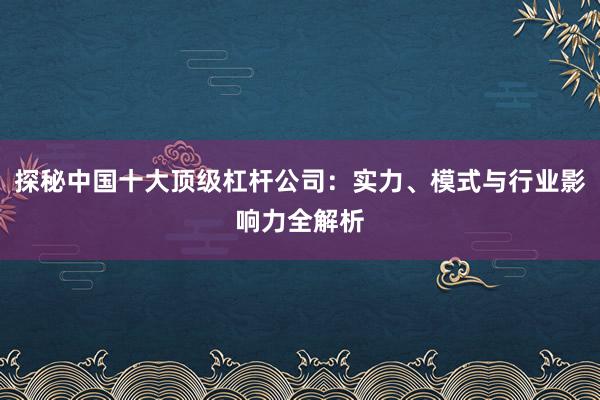 探秘中国十大顶级杠杆公司：实力、模式与行业影响力全解析