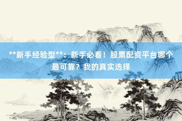 **新手经验型**：新手必看！股票配资平台哪个最可靠？我的真实选择