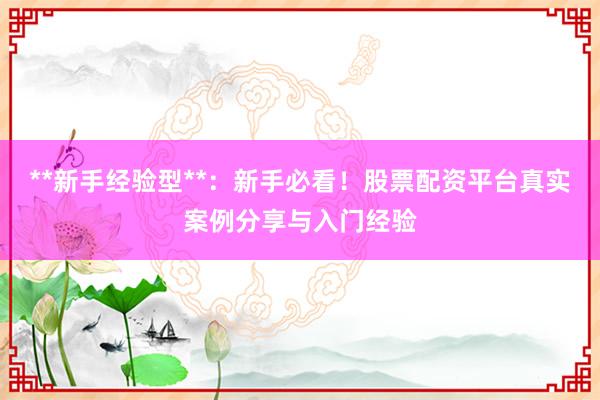 **新手经验型**：新手必看！股票配资平台真实案例分享与入门经验