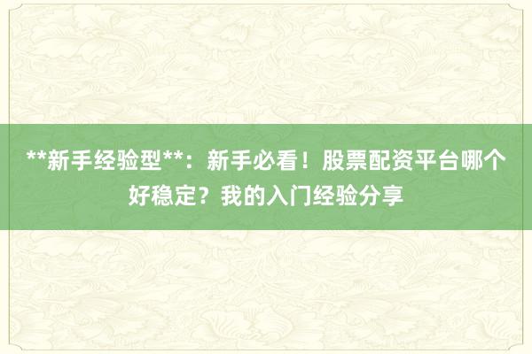 **新手经验型**：新手必看！股票配资平台哪个好稳定？我的入门经验分享