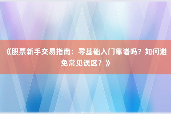 《股票新手交易指南：零基础入门靠谱吗？如何避免常见误区？》